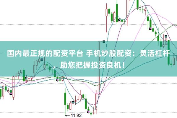 国内最正规的配资平台 手机炒股配资：灵活杠杆，助您把握投资良机！