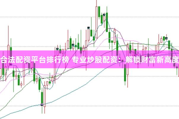合法配资平台排行榜 专业炒股配资：解锁财富新高度