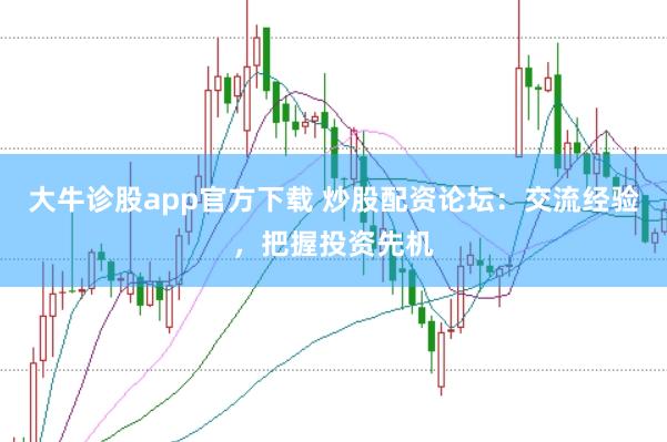 大牛诊股app官方下载 炒股配资论坛：交流经验，把握投资先机