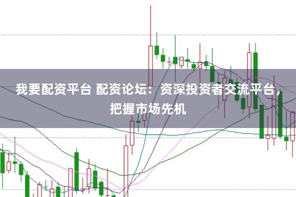 我要配资平台 配资论坛：资深投资者交流平台，把握市场先机