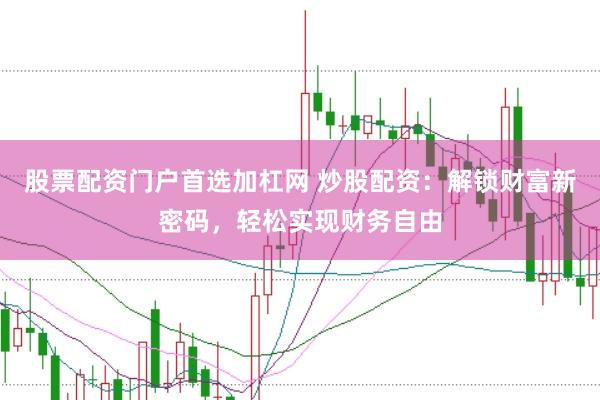股票配资门户首选加杠网 炒股配资：解锁财富新密码，轻松实现财务自由