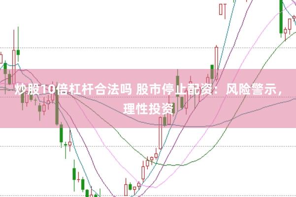 炒股10倍杠杆合法吗 股市停止配资：风险警示，理性投资
