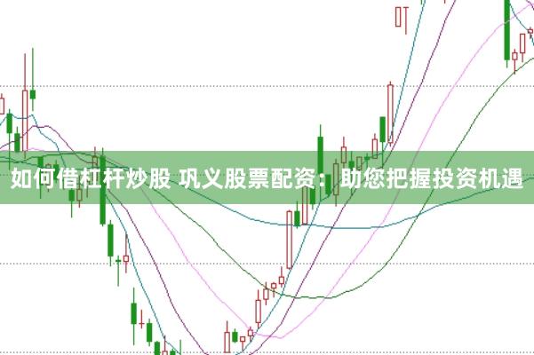 如何借杠杆炒股 巩义股票配资：助您把握投资机遇