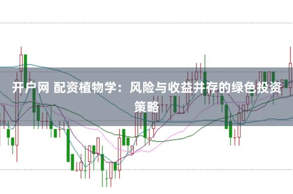 开户网 配资植物学：风险与收益并存的绿色投资策略