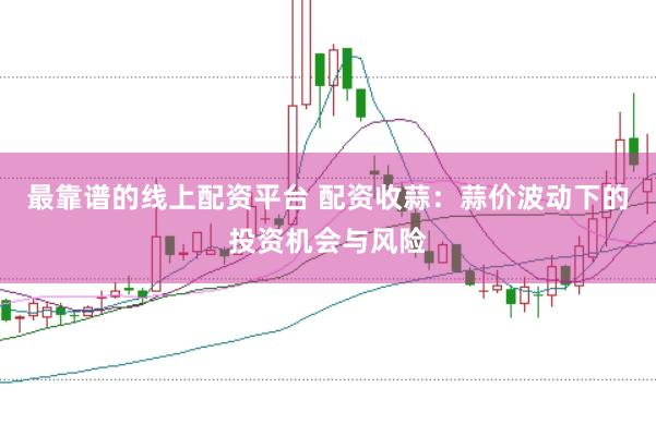 最靠谱的线上配资平台 配资收蒜：蒜价波动下的投资机会与风险