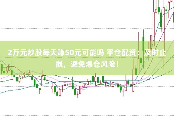 2万元炒股每天赚50元可能吗 平仓配资：及时止损，避免爆仓风险！