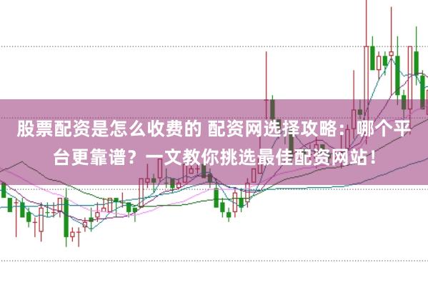 股票配资是怎么收费的 配资网选择攻略：哪个平台更靠谱？一文教你挑选最佳配资网站！