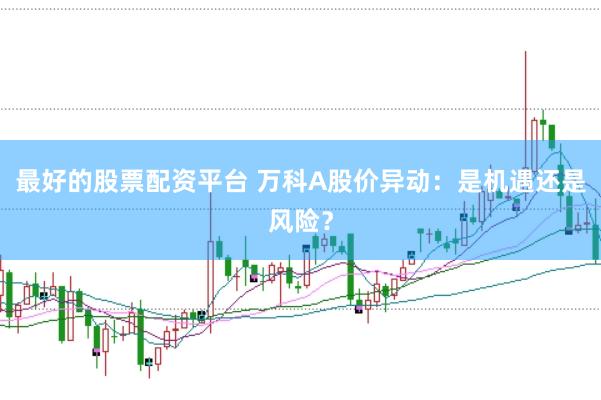 最好的股票配资平台 万科A股价异动：是机遇还是风险？