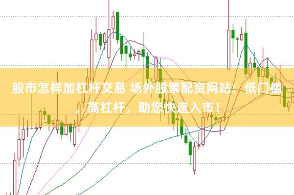 股市怎样加杠杆交易 场外股票配资网站：低门槛，高杠杆，助您快速入市！