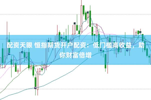 配资天眼 恒指期货开户配资：低门槛高收益，助你财富倍增