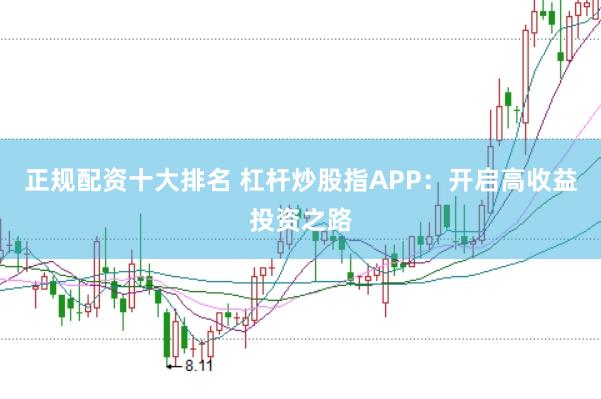 正规配资十大排名 杠杆炒股指APP：开启高收益投资之路