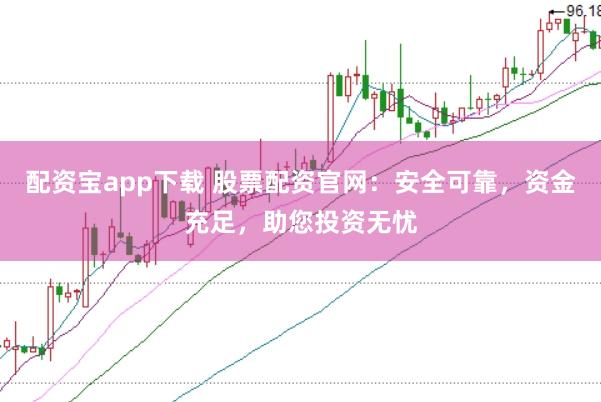 配资宝app下载 股票配资官网：安全可靠，资金充足，助您投资无忧