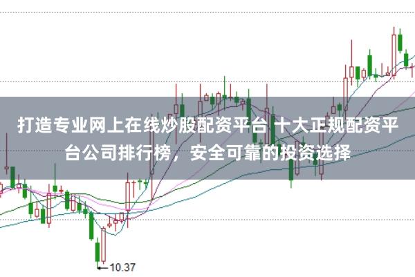 打造专业网上在线炒股配资平台 十大正规配资平台公司排行榜，安全可靠的投资选择