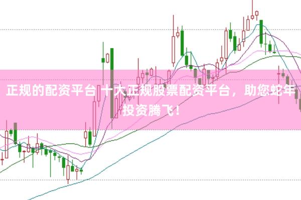 正规的配资平台 十大正规股票配资平台，助您蛇年投资腾飞！