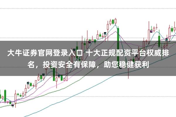 大牛证券官网登录入口 十大正规配资平台权威排名，投资安全有保障，助您稳健获利