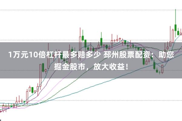 1万元10倍杠杆最多赔多少 邳州股票配资：助您掘金股市，放大收益！