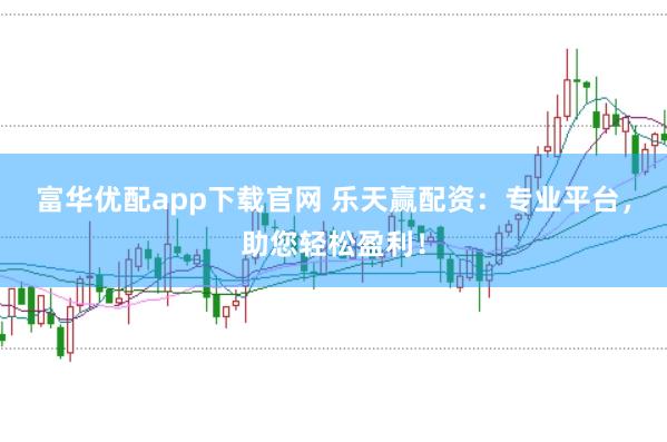 富华优配app下载官网 乐天赢配资：专业平台，助您轻松盈利！