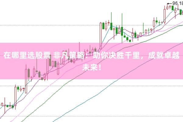 在哪里选股票 非凡策略：助你决胜千里，成就卓越未来！
