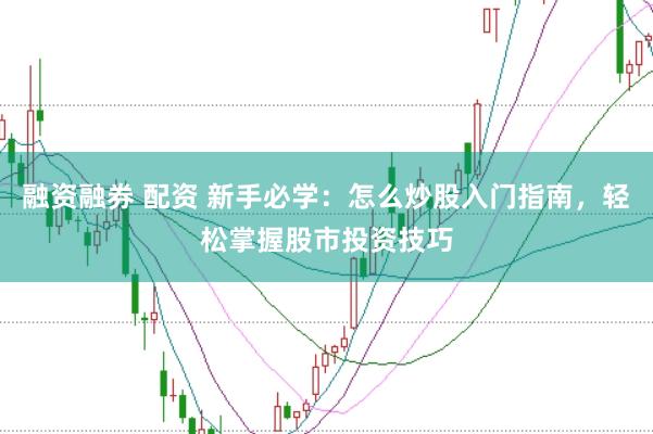 融资融券 配资 新手必学：怎么炒股入门指南，轻松掌握股市投资技巧