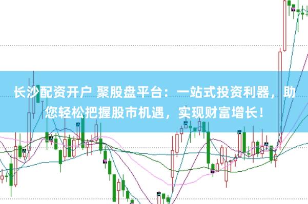 长沙配资开户 聚股盘平台：一站式投资利器，助您轻松把握股市机遇，实现财富增长！
