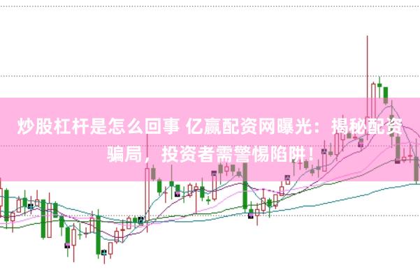 炒股杠杆是怎么回事 亿赢配资网曝光：揭秘配资骗局，投资者需警惕陷阱！