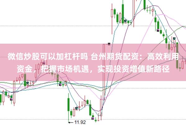 微信炒股可以加杠杆吗 台州期货配资：高效利用资金，把握市场机遇，实现投资增值新路径