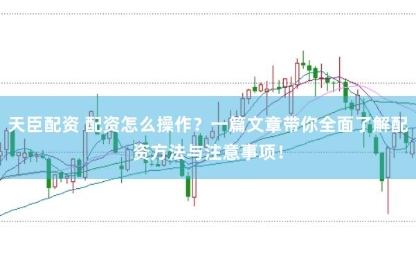 天臣配资 配资怎么操作？一篇文章带你全面了解配资方法与注意事项！