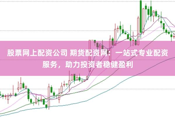 股票网上配资公司 期货配资网：一站式专业配资服务，助力投资者稳健盈利