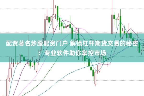 配资著名炒股配资门户 解锁杠杆期货交易的秘密：专业软件助你掌控市场