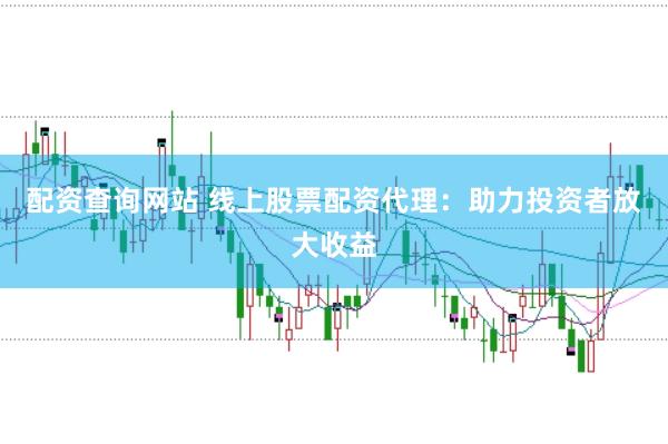 配资查询网站 线上股票配资代理：助力投资者放大收益