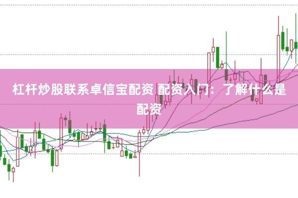杠杆炒股联系卓信宝配资 配资入门：了解什么是配资