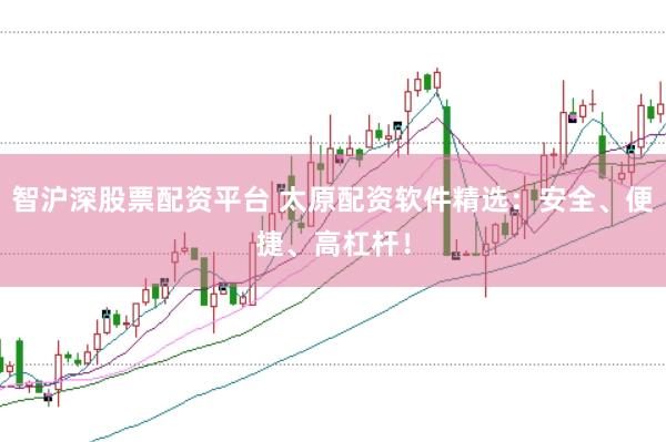 智沪深股票配资平台 太原配资软件精选：安全、便捷、高杠杆！