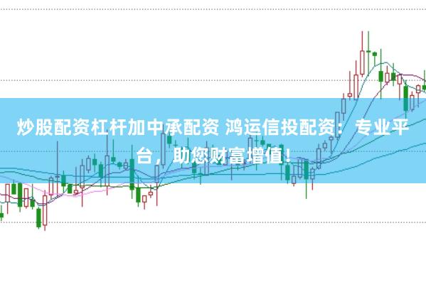 炒股配资杠杆加中承配资 鸿运信投配资：专业平台，助您财富增值！