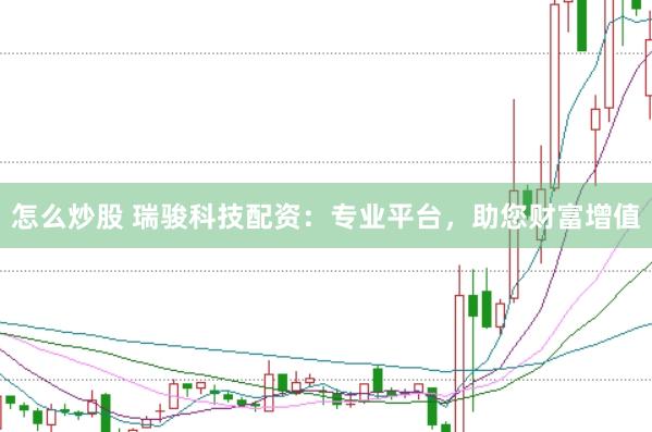 怎么炒股 瑞骏科技配资：专业平台，助您财富增值