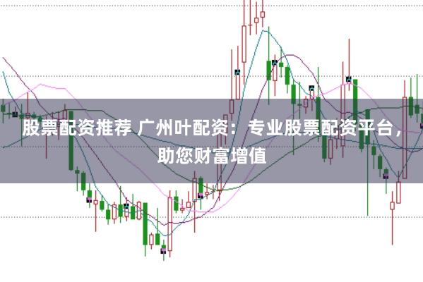 股票配资推荐 广州叶配资：专业股票配资平台，助您财富增值