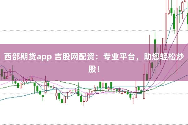 西部期货app 吉股网配资：专业平台，助您轻松炒股！