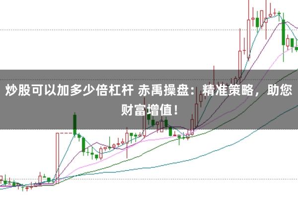 炒股可以加多少倍杠杆 赤禹操盘：精准策略，助您财富增值！