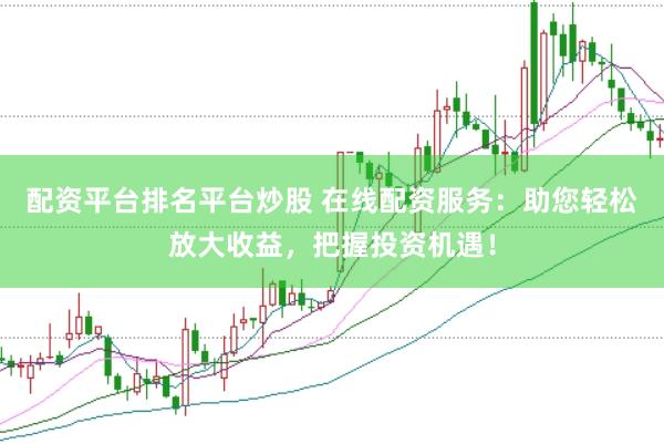 配资平台排名平台炒股 在线配资服务：助您轻松放大收益，把握投资机遇！