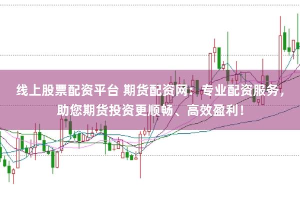 线上股票配资平台 期货配资网：专业配资服务，助您期货投资更顺畅、高效盈利！