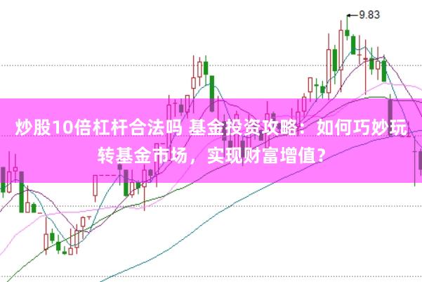 炒股10倍杠杆合法吗 基金投资攻略：如何巧妙玩转基金市场，实现财富增值？