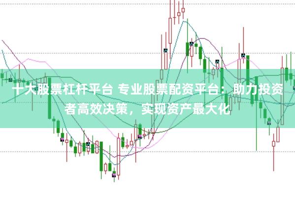 十大股票杠杆平台 专业股票配资平台：助力投资者高效决策，实现资产最大化