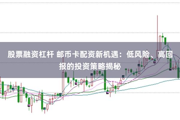 股票融资杠杆 邮币卡配资新机遇：低风险、高回报的投资策略揭秘