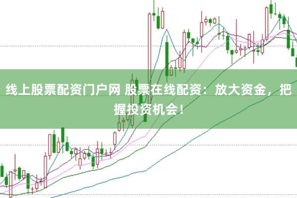 线上股票配资门户网 股票在线配资：放大资金，把握投资机会！