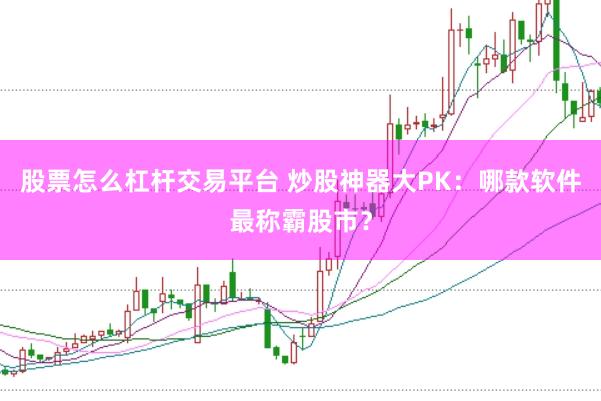 股票怎么杠杆交易平台 炒股神器大PK：哪款软件最称霸股市？