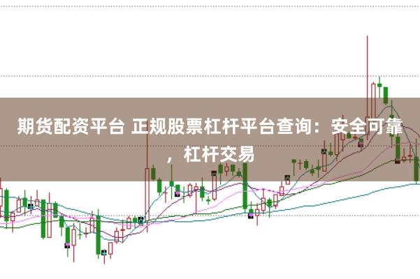 期货配资平台 正规股票杠杆平台查询：安全可靠，杠杆交易