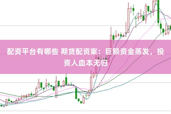 配资平台有哪些 期货配资案：巨额资金蒸发，投资人血本无归