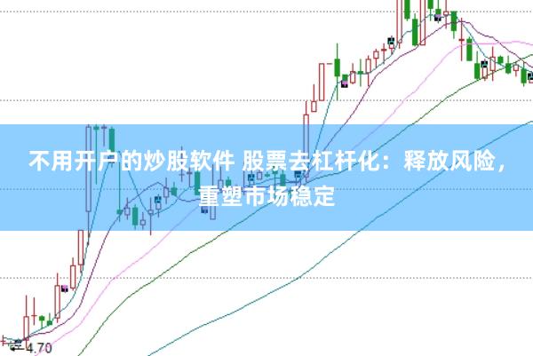 不用开户的炒股软件 股票去杠杆化：释放风险，重塑市场稳定
