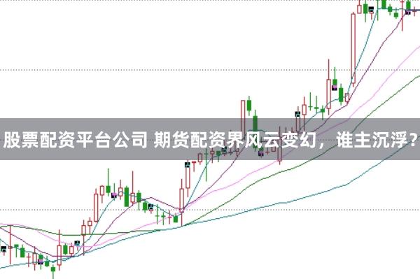 股票配资平台公司 期货配资界风云变幻，谁主沉浮？