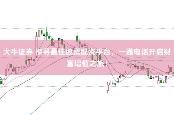 大牛证券 探寻最佳股票配资平台，一通电话开启财富增值之旅！