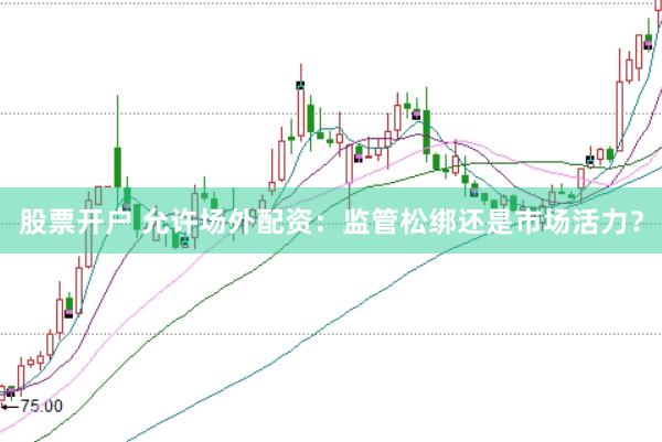 股票开户 允许场外配资：监管松绑还是市场活力？